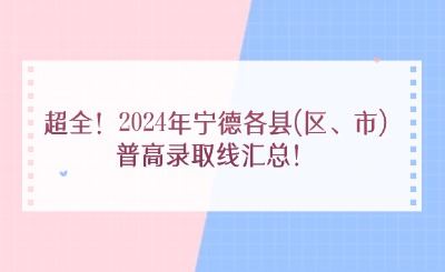 超全！2024年寧德各縣(區(qū)、市)普高錄取線匯總！