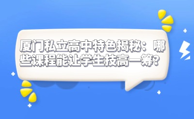 廈門私立高中特色揭秘：哪些課程能讓學(xué)生技高一籌？