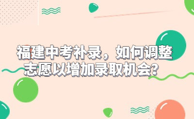 福建中考補(bǔ)錄，如何調(diào)整志愿以增加錄取機(jī)會(huì)？