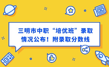 最新通知！三明市中職“培優班”錄取情況公布！附錄取分數線