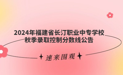 速看！福建省長汀職業(yè)中專學校2024年秋季錄取分數(shù)線公布！