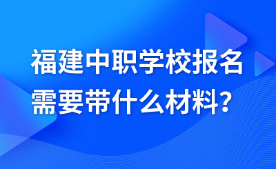 福建中職學(xué)校報(bào)名需要帶什么材料？