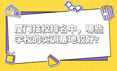 廈門技校排名中，哪些學(xué)校的實(shí)訓(xùn)基地較好？