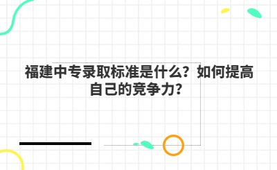 福建中專錄取標(biāo)準(zhǔn)是什么？如何提高自己的競(jìng)爭(zhēng)力？