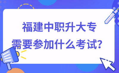 福建中職升大專需要參加什么考試？