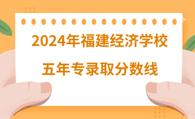2024年福建經濟學校五年專錄取分數(shù)線