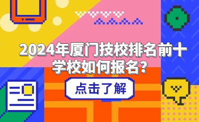 2024年廈門技校排名前十學(xué)校如何報(bào)名？