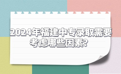 2024年福建中專錄取需要考慮哪些因素？