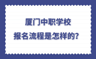 廈門(mén)中職去學(xué)校的報(bào)名流程是怎樣的？