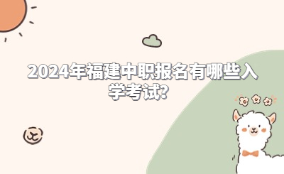 2024年福建中職報(bào)名有哪些入學(xué)考試？