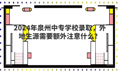 2024年泉州中專學(xué)校錄取，外地生源需要額外注意什么？