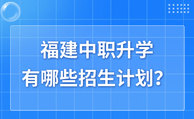 福建中職升學(xué)有哪些招生計(jì)劃？