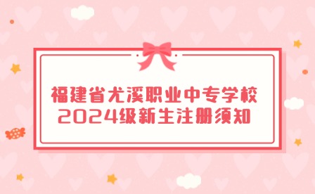 福建省尤溪職業(yè)中專學校2024級新生注冊須知