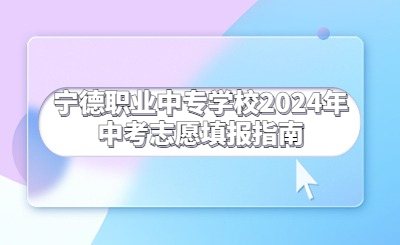 寧德職業(yè)中專學校2024年中考志愿填報指南