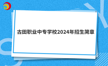 寧德中專 | 古田職業(yè)中專學(xué)校2024年招生簡(jiǎn)章