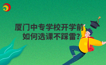 廈門(mén)中專學(xué)校開(kāi)學(xué)前，如何選課不踩雷？