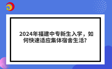 2024年福建中專新生入學(xué)，如何快速適應(yīng)集體宿舍生活？