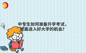 中專生如何準(zhǔn)備升學(xué)考試，提高進(jìn)入好大學(xué)的機(jī)會(huì)？