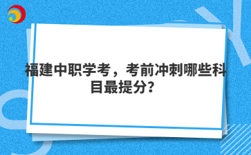 福建中職學考，考前沖刺哪些科目最提分？