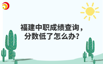 福建中職成績查詢，分數低了怎么辦？
