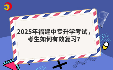 2025年福建中專(zhuān)升學(xué)考試，考生如何有效復(fù)習(xí)？