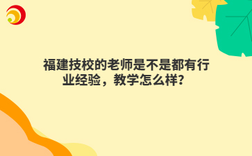 福建技校的老師是不是都有行業(yè)經(jīng)驗(yàn)，教學(xué)怎么樣？